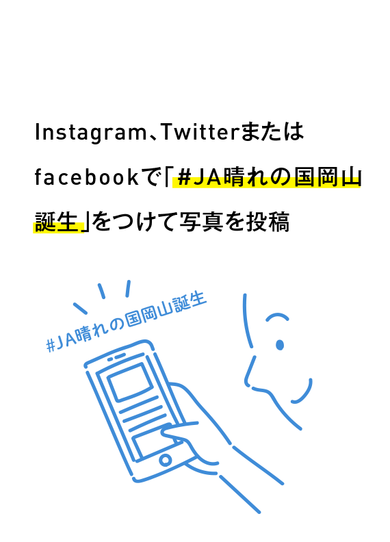 STEP.3 Instagram、Twitterまたはfacebookで「#JA晴れの国岡山誕生」をつけて写真を投稿