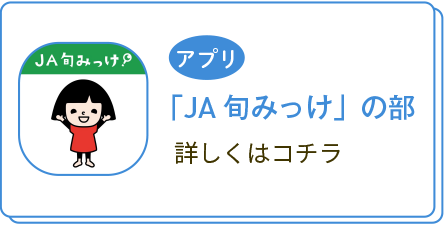 アプリ「JA旬みっけ」の部 詳しくはコチラ