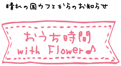 晴れの国カフェからのお知らせ　おうち時間 with Flower♪