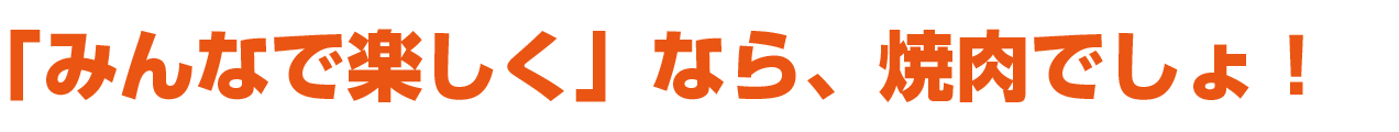 「みんなで楽しく」なら、焼肉でしょ！