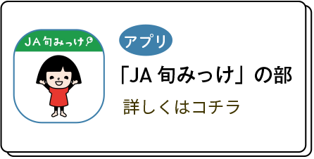 アプリ「JA旬みっけ」の部 詳しくはコチラ