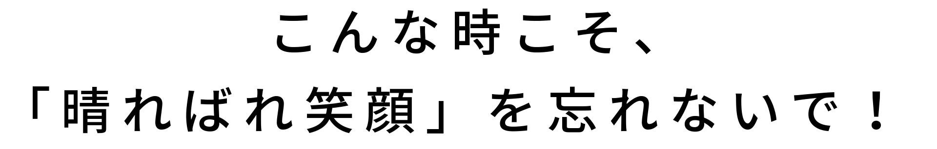 こんな時こそ、「晴ればれ笑顔」を忘れないで！