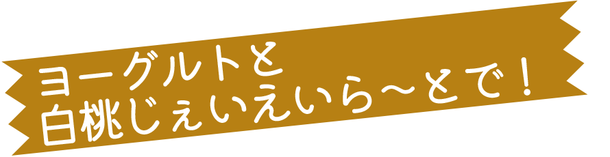 ヨーグルトと白桃じぇいえいら〜とで！