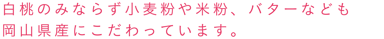 白桃のみならず小麦粉や米粉、バターなども岡山県産にこだわっています。