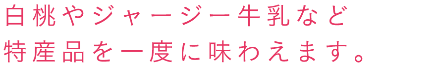 白桃やジャージー牛乳など特産品を一度に味わえます。