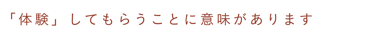 「体験」してもらうことに意味があります