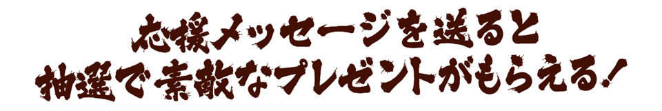 応援メッセージを送ると抽選で素敵なプレゼントがもらえる！