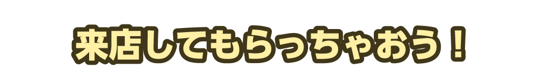 来店してもらっちゃおう！