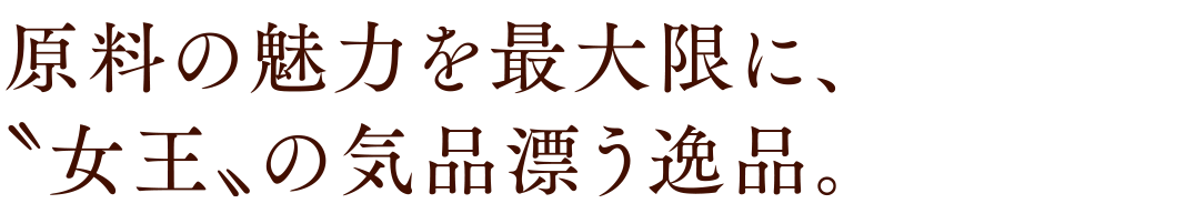 原料の魅力を最大限に、〝女王〟の気品漂う逸品。