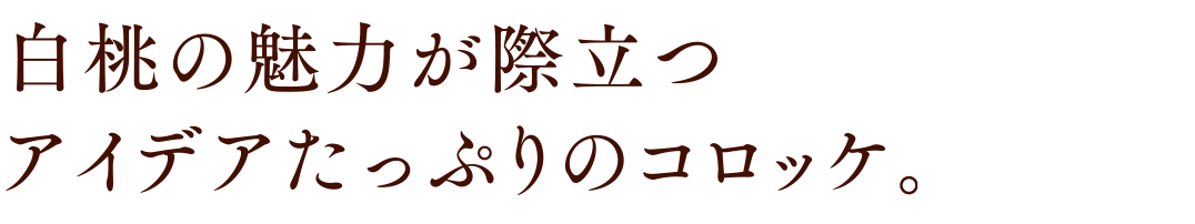 白桃の魅力が際立つ アイデアたっぷりのコロッケ。