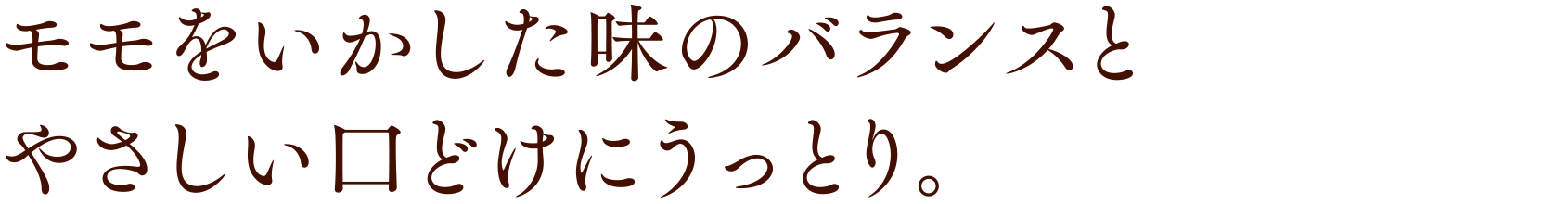 モモをいかした味のバランスとやさしい口どけにうっとり。