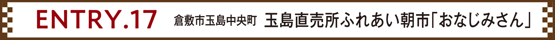 ENTRY.17 倉敷市玉島中央町 玉島直売所ふれあい朝市「おなじみさん」
