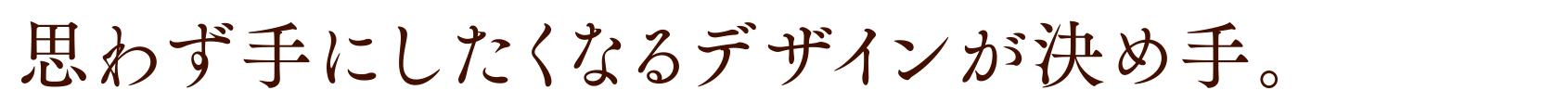 思わず手にしたくなるデザインが決め手。