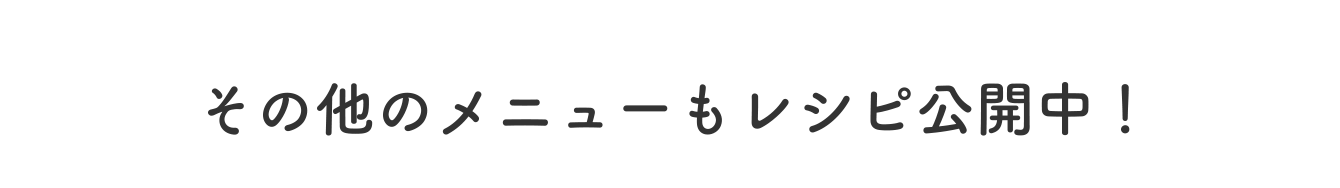 その他のメニューもレシピ公開中!