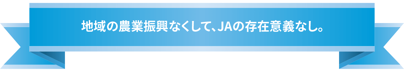 地域の農業振興なくして、JAの存在意義なし。