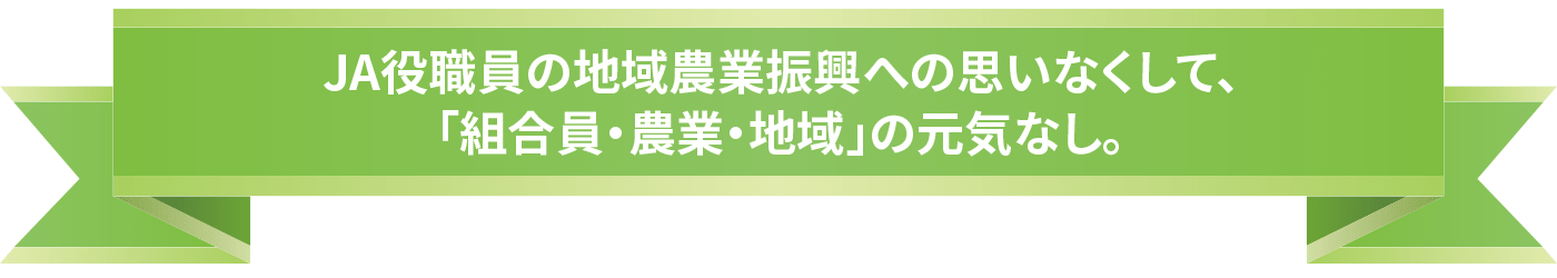 JA役職員の地域農業振興への思いなくして、「組合員・農業・地域」の元気なし。